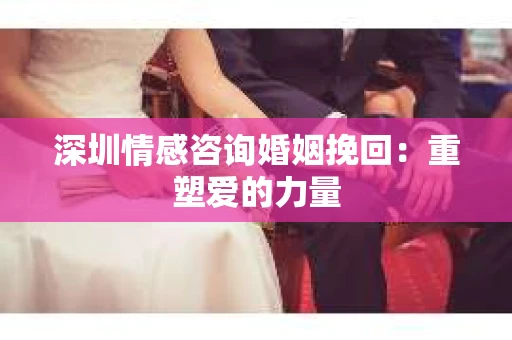 深圳情感咨询婚姻挽回：重塑爱的力量