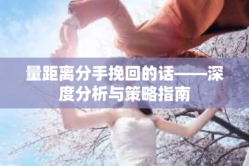量距离分手挽回的话——深度分析与策略指南