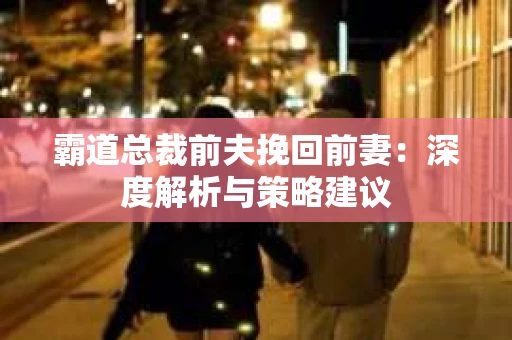 霸道总裁前夫挽回前妻：深度解析与策略建议