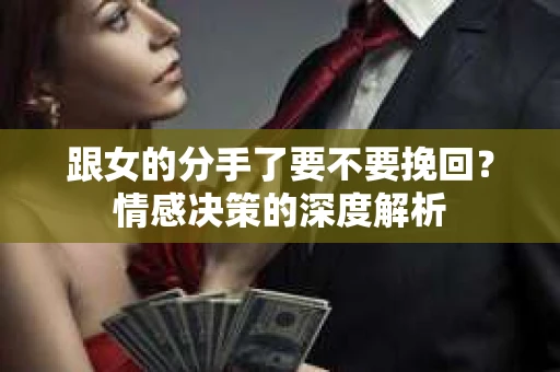 跟女的分手了要不要挽回？情感决策的深度解析