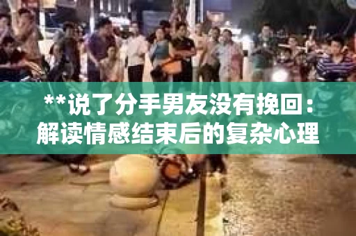 **说了分手男友没有挽回：解读情感结束后的复杂心理与现实**
