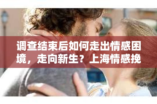 调查结束后如何走出情感困境,走向新生?上海情感挽回婚姻公司给出的专业建议 调查结束后如何走出情感困境,走向新生?上海情感挽回婚姻公司给出的专业建议