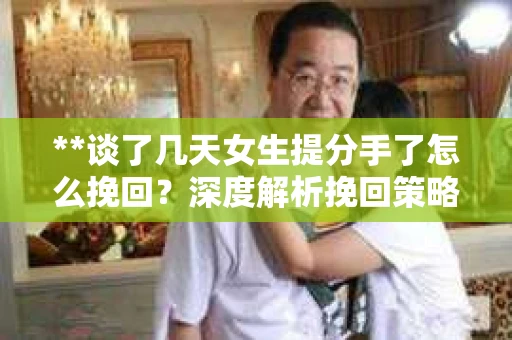 **谈了几天女生提分手了怎么挽回？深度解析挽回策略**