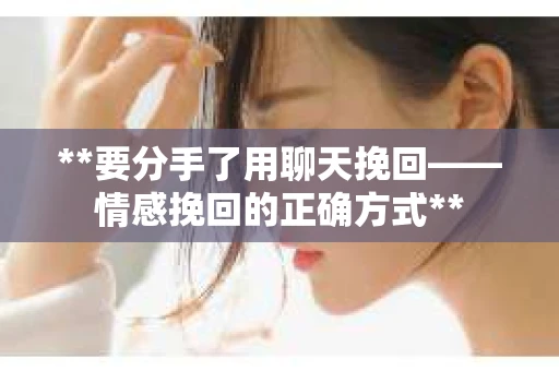 **要分手了用聊天挽回——情感挽回的正确方式**