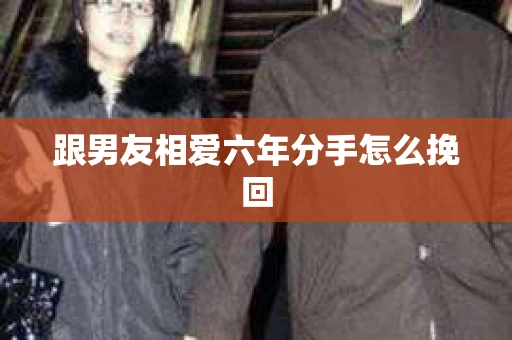 跟男友相爱六年分手怎么挽回