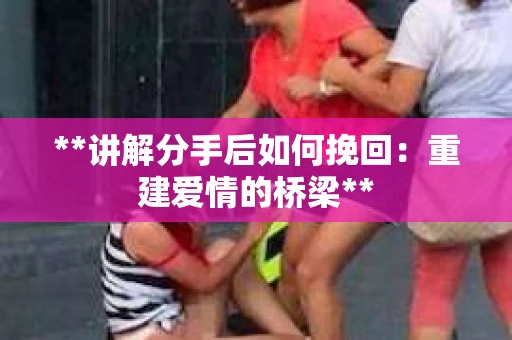 **讲解分手后如何挽回：重建爱情的桥梁**