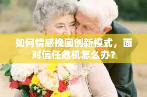如何情感挽回创新模式,面对信任危机怎么办? 如何情感挽回创新模式,面对信任危机怎么办?