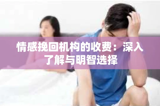 情感挽回机构的收费：深入了解与明智选择