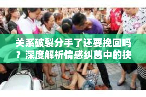 关系破裂分手了还要挽回吗？深度解析情感纠葛中的抉择