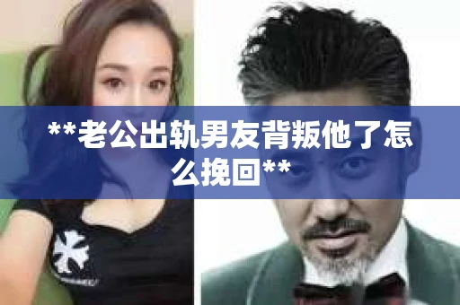 **老公出轨男友背叛他了怎么挽回**