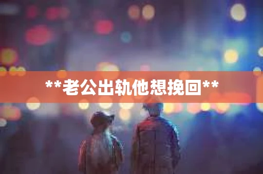 **老公出轨他想挽回**