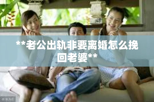 **老公出轨非要离婚怎么挽回老婆**