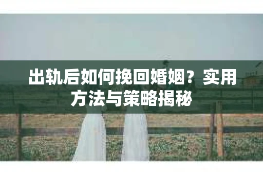 出轨后如何挽回婚姻？实用方法与策略揭秘