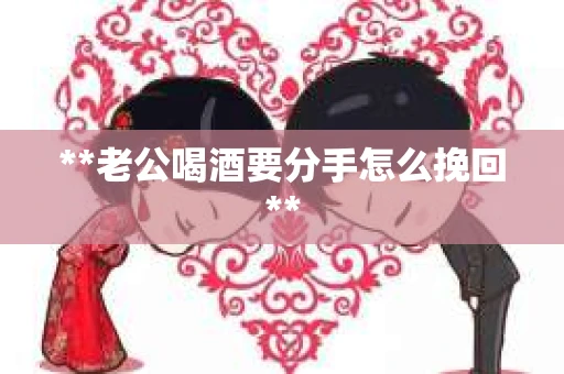 **老公喝酒要分手怎么挽回**