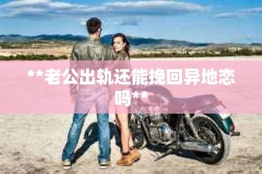 **老公出轨还能挽回异地恋吗**