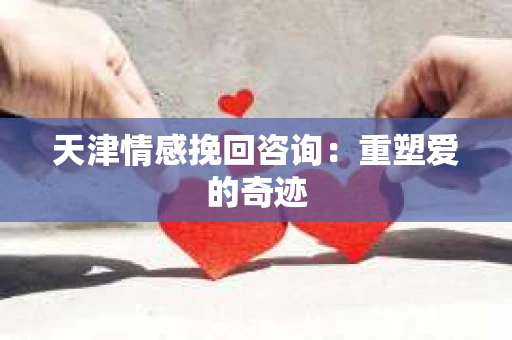 天津情感挽回咨询：重塑爱的奇迹