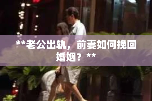 **老公出轨，前妻如何挽回婚姻？**