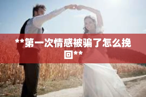 **第一次情感被骗了怎么挽回**