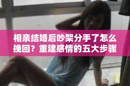 相亲结婚后吵架分手了怎么挽回？重建感情的五大步骤