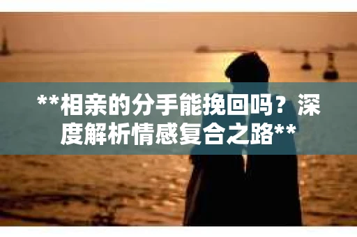 **相亲的分手能挽回吗？深度解析情感复合之路**