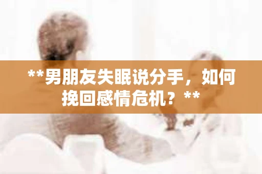 **男朋友失眠说分手，如何挽回感情危机？**