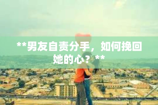 **男友自责分手，如何挽回她的心？**