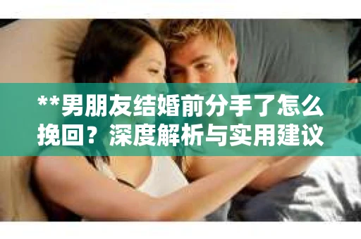 **男朋友结婚前分手了怎么挽回？深度解析与实用建议**