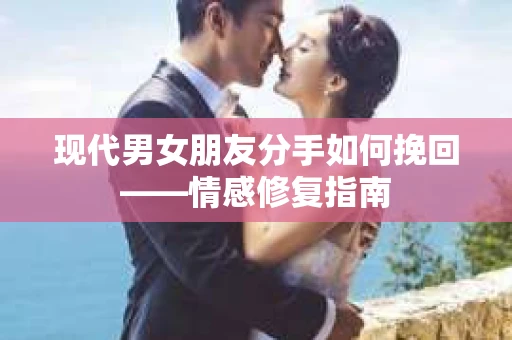 现代男女朋友分手如何挽回——情感修复指南