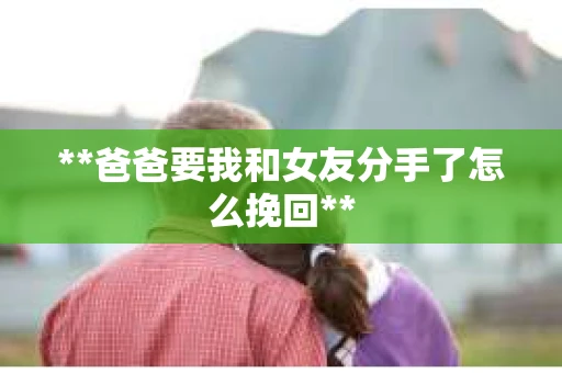 **爸爸要我和女友分手了怎么挽回**