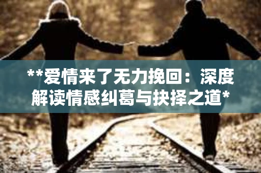 **爱情来了无力挽回：深度解读情感纠葛与抉择之道**