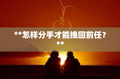 **怎样分手才能挽回前任？**