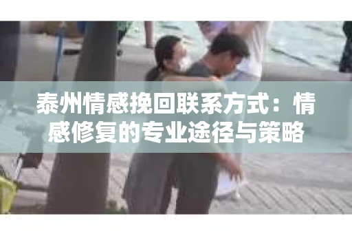 泰州情感挽回联系方式：情感修复的专业途径与策略