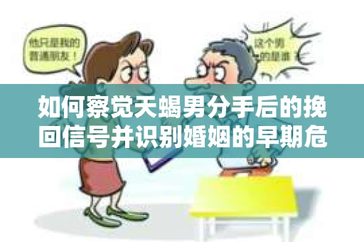 如何察觉天蝎男分手后的挽回信号并识别婚姻的早期危机？怎么办？