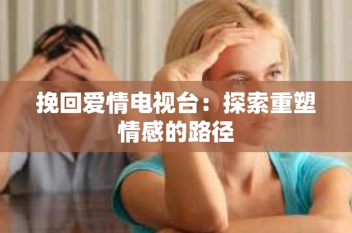 挽回爱情电视台：探索重塑情感的路径