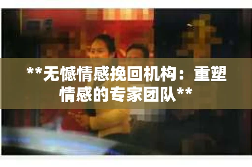 **无憾情感挽回机构：重塑情感的专家团队**