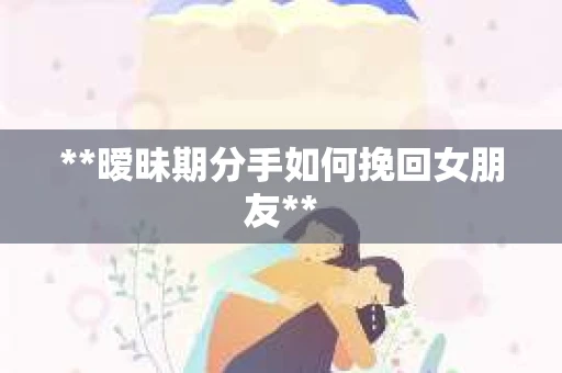 **暧昧期分手如何挽回女朋友**
