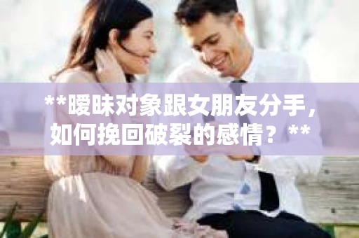 **暧昧对象跟女朋友分手，如何挽回破裂的感情？**