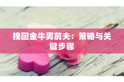 挽回金牛男前夫：策略与关键步骤