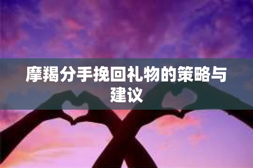 摩羯分手挽回礼物的策略与建议