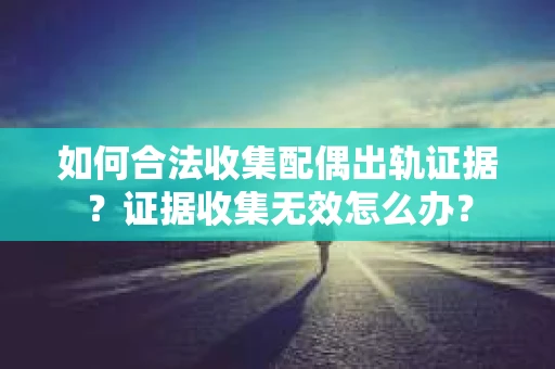 如何合法收集配偶出轨证据?证据收集无效怎么办? 如何合法收集配偶出轨证据?证据收集无效怎么办?