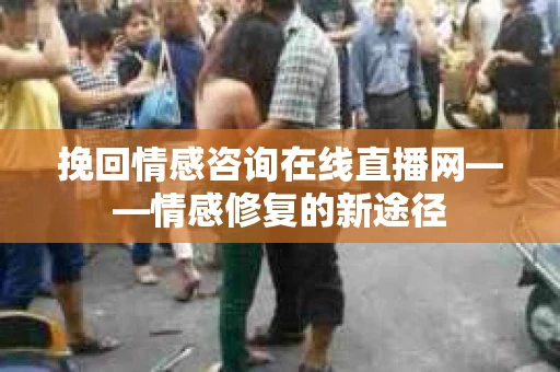挽回情感咨询在线直播网——情感修复的新途径