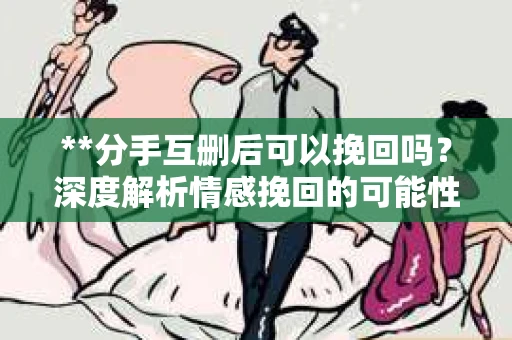 **分手互删后可以挽回吗？深度解析情感挽回的可能性**