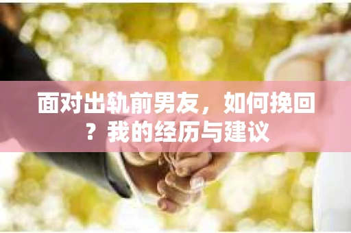 面对出轨前男友，如何挽回？我的经历与建议