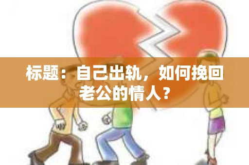 标题：自己出轨，如何挽回老公的情人？