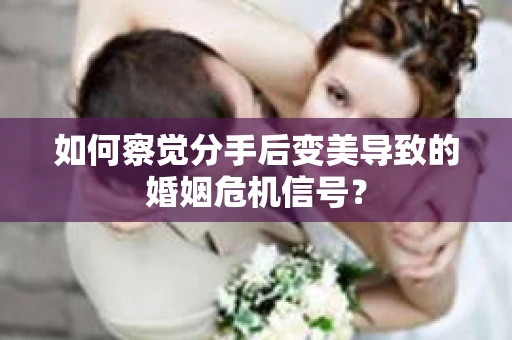 如何察觉分手后变美导致的婚姻危机信号？