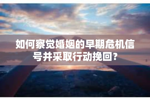 如何察觉婚姻的早期危机信号并采取行动挽回？