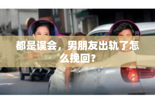都是误会，男朋友出轨了怎么挽回？