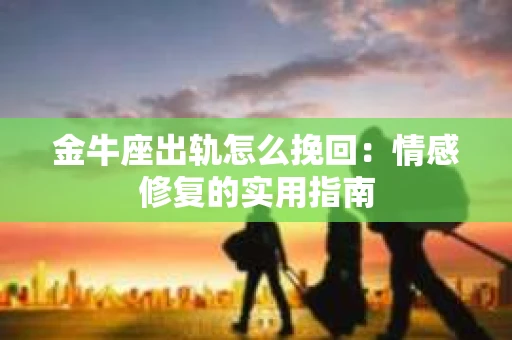 金牛座出轨怎么挽回：情感修复的实用指南