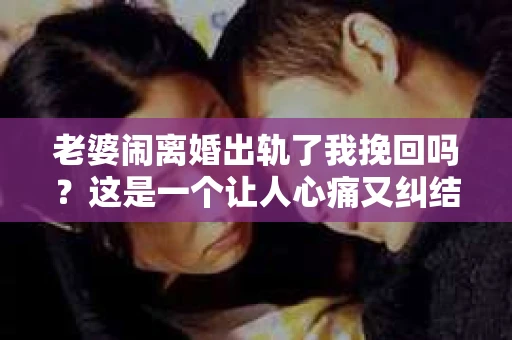 老婆闹离婚出轨了我挽回吗？这是一个让人心痛又纠结的问题。在这个问题上，我想要和大家分享一些我的看法和经验。