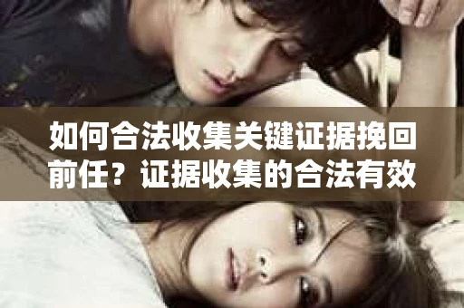 如何合法收集关键证据挽回前任？证据收集的合法有效方案